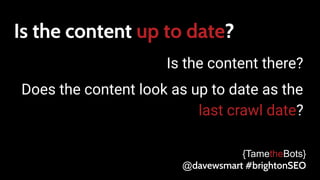 Is the content up to date?
Is the content there?
Does the content look as up to date as the
last crawl date?
{TametheBots}
@davewsmart #brightonSEO
 