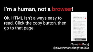 I’m a human, not a browser!
Ok, HTML isn’t always easy to
read. Click the copy button, then
go to that page.
{TametheBots}
@davewsmart #brightonSEO
 