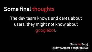 Some final thoughts
The dev team knows and cares about
users, they might not know about
googlebot.
{TametheBots}
@davewsmart #brightonSEO
 