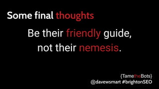 Some final thoughts
Be their friendly guide,
not their nemesis.
{TametheBots}
@davewsmart #brightonSEO
 