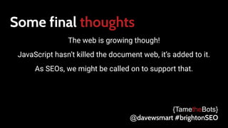 Some final thoughts
The web is growing though!
JavaScript hasn’t killed the document web, it’s added to it.
As SEOs, we might be called on to support that.
{TametheBots}
@davewsmart #brightonSEO
 