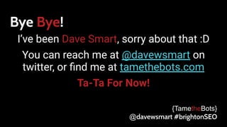 Bye Bye!
I’ve been Dave Smart, sorry about that :D
You can reach me at @davewsmart on
twitter, or ﬁnd me at tamethebots.com
Ta-Ta For Now!
{TametheBots}
@davewsmart #brightonSEO
 