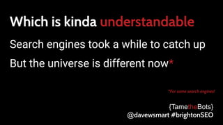 Which is kinda understandable
Search engines took a while to catch up
But the universe is different now*
*For some search engines!
{TametheBots}
@davewsmart #brightonSEO
 
