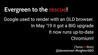 Evergreen to the rescue!
Google used to render with an OLD browser.
In May ‘19 it got a BIG upgrade
It now runs up-to-date
Chromium!
{TametheBots}
@davewsmart #brightonSEO
 