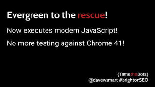 Evergreen to the rescue!
Now executes modern JavaScript!
No more testing against Chrome 41!
{TametheBots}
@davewsmart #brightonSEO
 