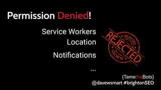 Permission Denied!
Service Workers
Location
Notiﬁcations
...
{TametheBots}
@davewsmart #brightonSEO
 