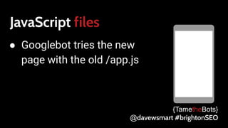 JavaScript files
● Googlebot tries the new
page with the old /app.js
{TametheBots}
@davewsmart #brightonSEO
 