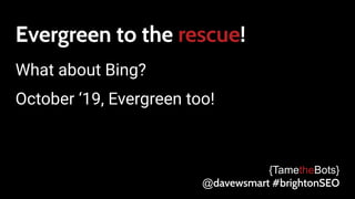 Evergreen to the rescue!
What about Bing?
October ‘19, Evergreen too!
{TametheBots}
@davewsmart #brightonSEO
 