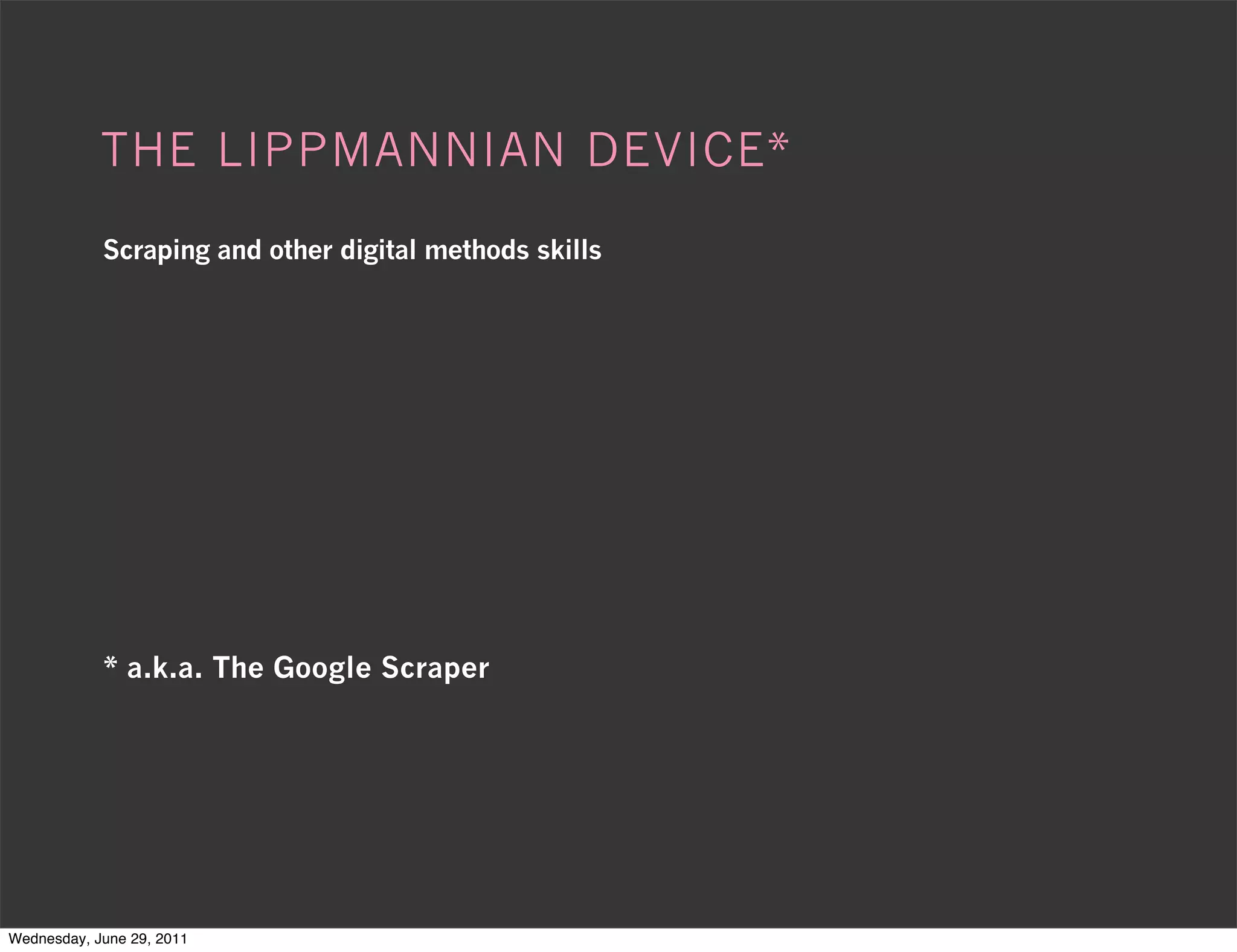THE LIPPMANNIAN DEVICE*

            Scraping and other digital methods skills




            * a.k.a. The Google Scraper




Wednesday, June 29, 2011
 