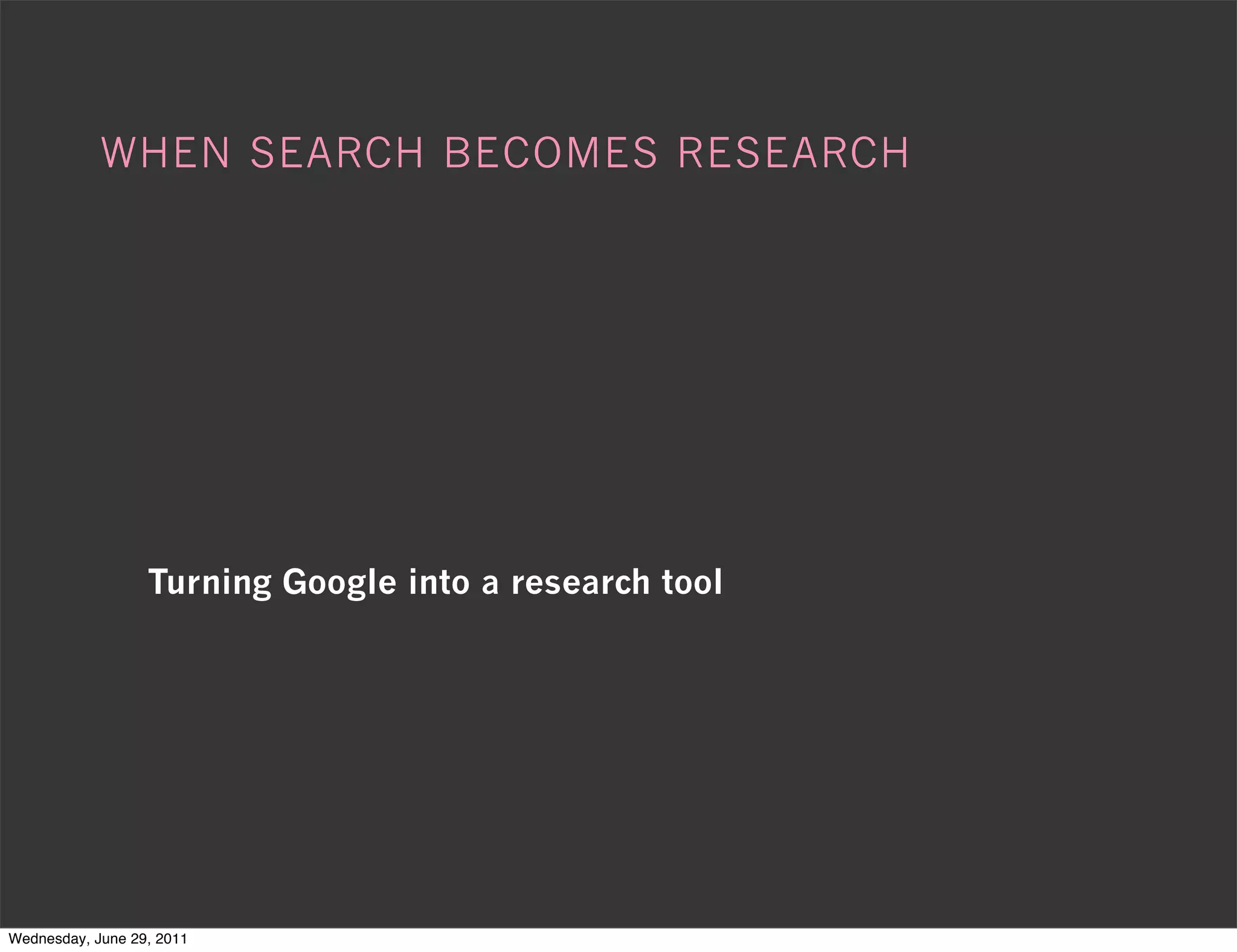 WHEN SEARCH BECOMES RESEARCH




                  Turning Google into a research tool




Wednesday, June 29, 2011
 