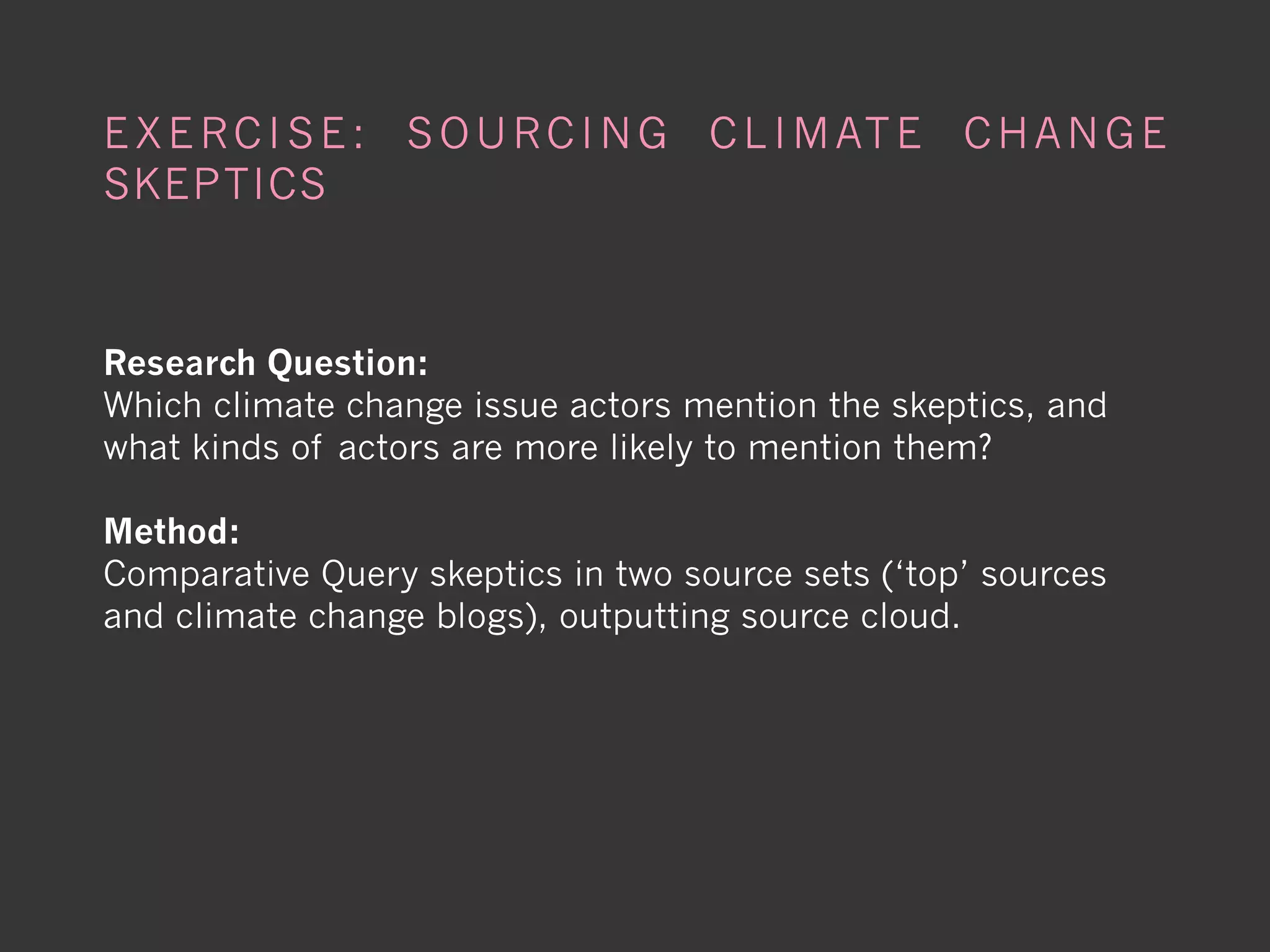 E X E R C I S E : S O U R C I N G C L I M AT E C H A N G E
SKEPTICS



Research Question:
Which climate change issue actors mention the skeptics, and
what kinds of actors are more likely to mention them?

Method:
Comparative Query skeptics in two source sets (‘top’ sources
and climate change blogs), outputting source cloud.
 