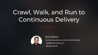 Crawl, Walk, and Run to
Continuous Delivery
David Batten
DevOps Specialist and Author @ Pluralsight
djb@battenworks.com
@battenworks
 