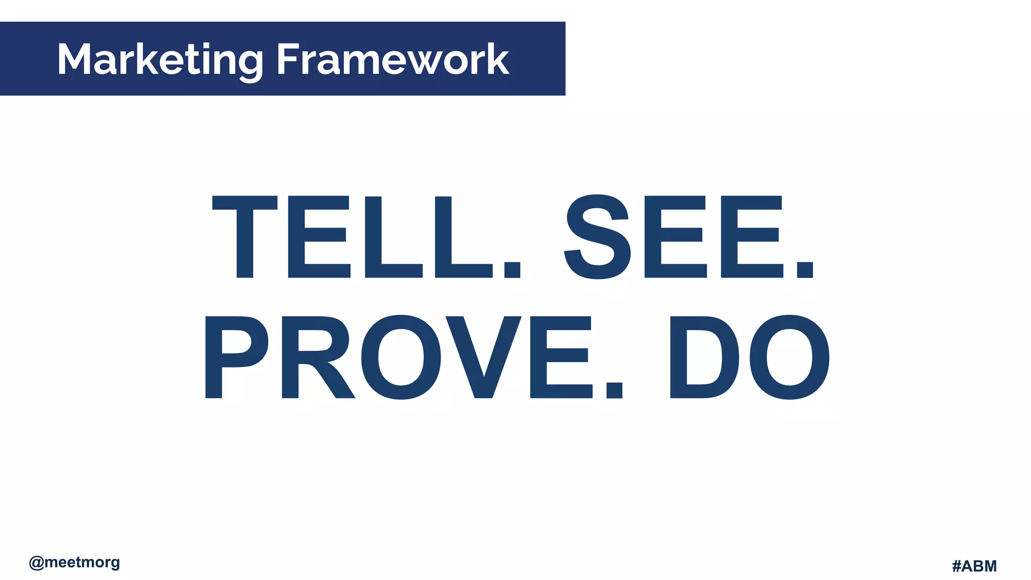 Marketing Framework
@meetmorg #ABM
PROVE.  DO
TELL.  SEE.  
 