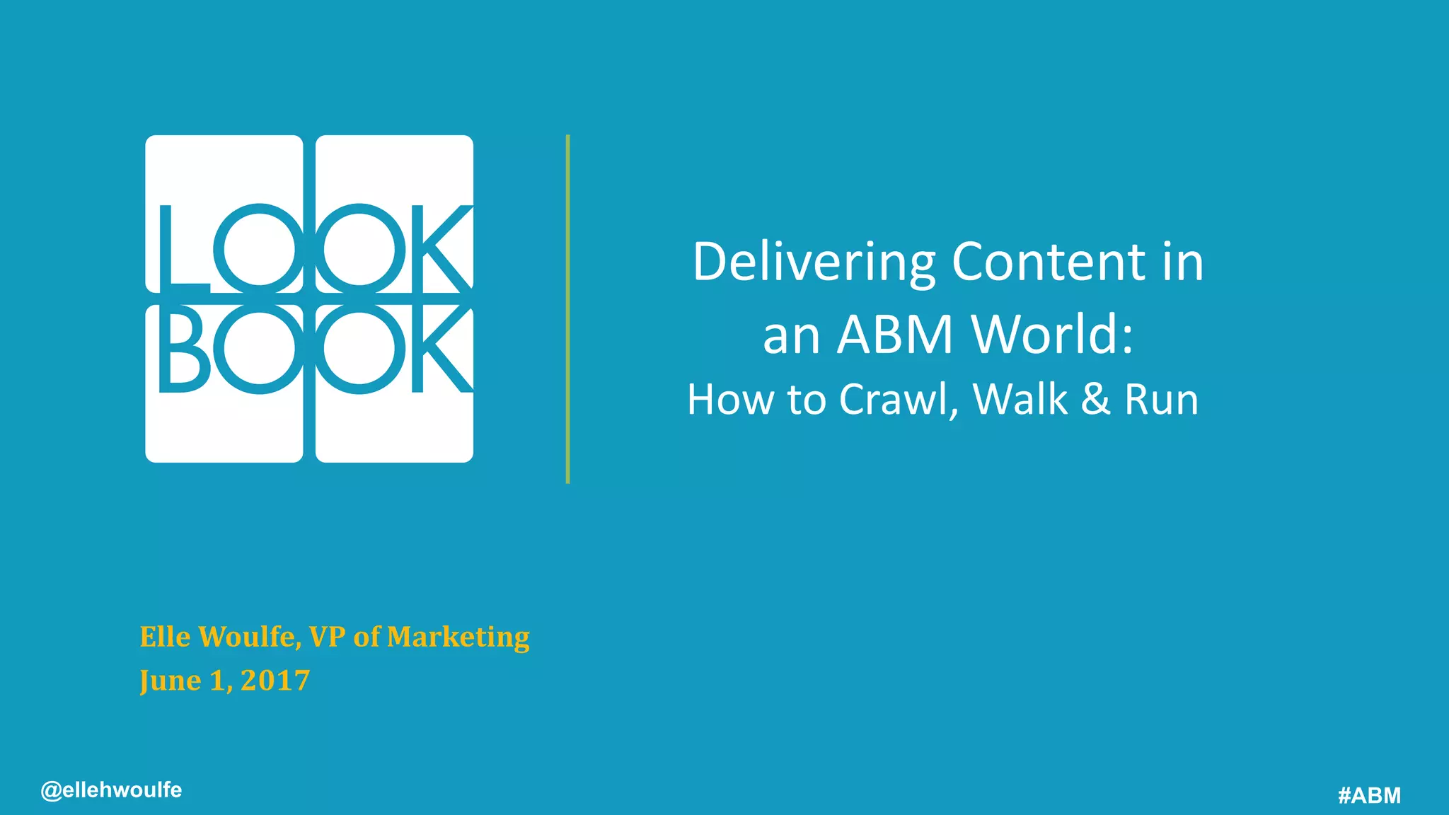 Delivering	
  Content	
  in	
  
an	
  ABM	
  World:	
  
How	
  to	
  Crawl,	
  Walk	
  &	
  Run
Elle	
  Woulfe,	
  VP	
  of	
  Marketing
June	
  1,	
  2017
@ellehwoulfe #ABM
 