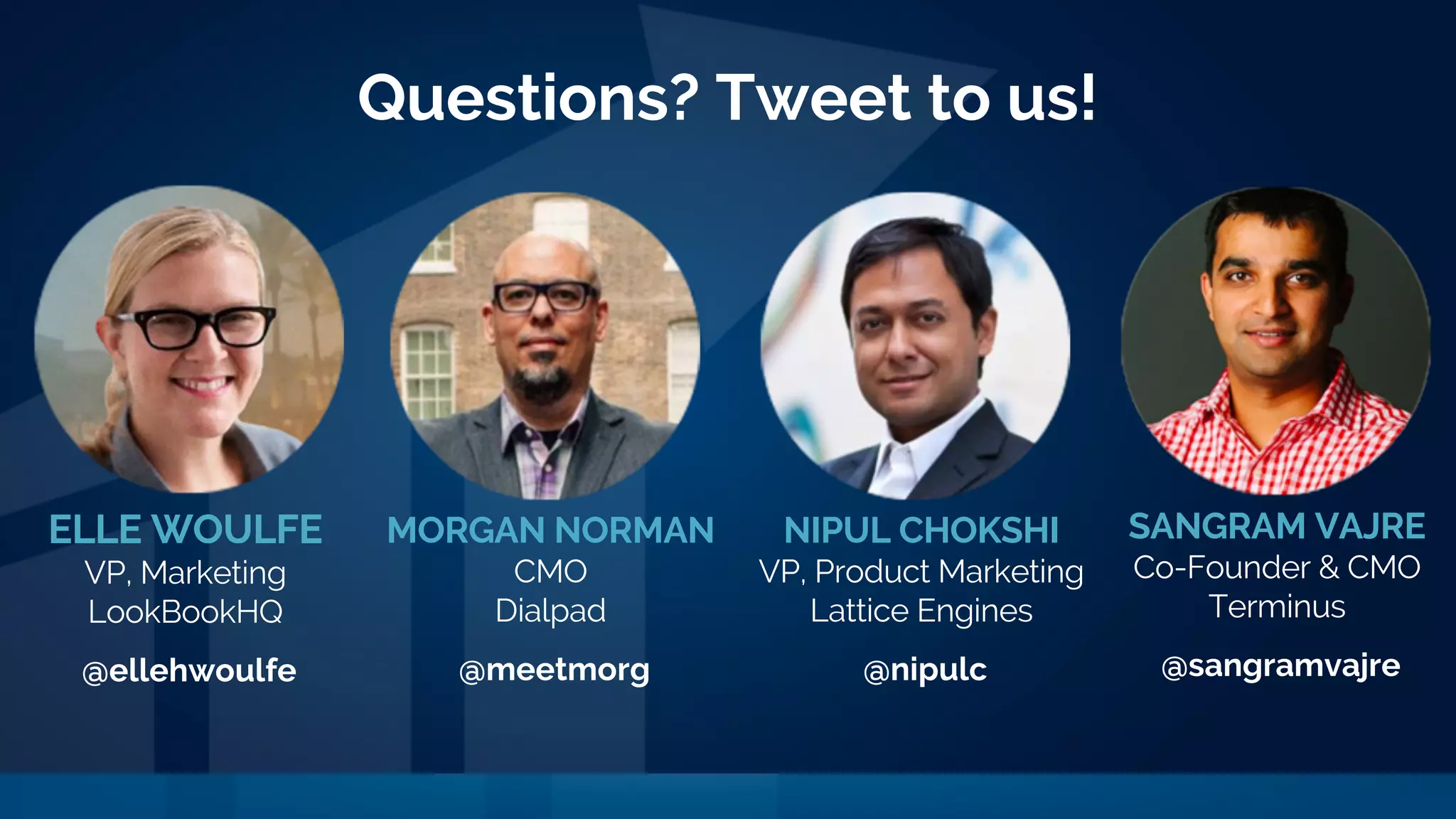 Questions? Tweet to us!
ELLE WOULFE
VP, Marketing
LookBookHQ
@ellehwoulfe
MORGAN NORMAN
CMO
Dialpad
@meetmorg
SANGRAM VAJRE
Co-Founder & CMO
Terminus
@sangramvajre
NIPUL CHOKSHI
VP, Product Marketing
Lattice Engines
@nipulc
 