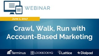 June 1, 2017
Crawl, Walk, Run with
Account-Based Marketing
 