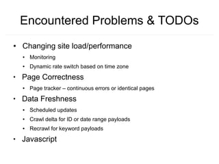 Encountered Problems & TODOs
●   Changing site load/performance
    ●   Monitoring
    ●   Dynamic rate switch based on time zone
●
    Page Correctness
    ●   Page tracker – continuous errors or identical pages
●
    Data Freshness
    ●   Scheduled updates
    ●   Crawl delta for ID or date range payloads
    ●   Recrawl for keyword payloads
●
    Javascript
 