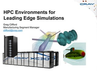 HPC Environments for
Leading Edge Simulations
1
Greg Clifford
Manufacturing Segment Manager
clifford@cray.com
 
