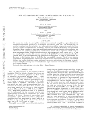 arXiv:1207.2693v2[astro-ph.HE]30Apr2013
Draft version May 1, 2013
Preprint typeset using LATEX style emulateapj v. 04/17/13
X-RAY SPECTRA FROM MHD SIMULATIONS OF ACCRETING BLACK HOLES
Jeremy D. Schnittman
NASA Goddard Space Flight Center
Greenbelt, MD 20771
Julian H. Krolik
Department of Physics and Astronomy,
Johns Hopkins University
Baltimore, MD 21218
and
Scott C. Noble
Center for Computational Relativity and Gravitation,
Rochester Institute of Technology
Rochester, NY 14623
Draft version May 1, 2013
ABSTRACT
We present the results of a new global radiation transport code coupled to a general relativistic
magneto-hydrodynamic simulation of an accreting, non-rotating black hole. For the ﬁrst time, we
are able to explain from ﬁrst principles in a self-consistent way all the components seen in the X-ray
spectra of stellar-mass black holes, including a thermal peak and all the features associated with
strong hard X-ray emission: a power-law extending to high energies, a Compton reﬂection hump, and
a broad iron line. Varying only the mass accretion rate, we are able to reproduce a wide range of
X-ray states seen in most galactic black hole sources. The temperature in the corona is Te ∼ 10 keV
in a boundary layer near the disk and rises smoothly to Te 100 keV in low-density regions far above
the disk. Even as the disk’s reﬂection edge varies from the horizon out to ≈ 6M as the accretion rate
decreases, we ﬁnd that the shape of the Fe Kα line is remarkably constant. This is because photons
emitted from the plunging region are strongly beamed into the horizon and never reach the observer.
We have also carried out a basic timing analysis of the spectra and ﬁnd that the fractional variability
increases with photon energy and viewer inclination angle, consistent with the coronal hot spot model
for X-ray ﬂuctuations.
Keywords: black hole physics – accretion disks – X-rays:binaries
1. INTRODUCTION
Since the initial discovery of the magneto-rotational
instability (MRI) by Balbus & Hawley (1991) over two
decades ago, tremendous progress has been made
in simulating astrophysical accretion disks. Large-
scale magneto-hydrodynamic (MHD) simulations have
steadily improved their resolution and physical accu-
racy, leading to greater understanding of the funda-
mental physics of accretion. Yet despite all this suc-
cess, we are not much closer to reproducing X-ray ob-
servations of accreting black holes than we were after
the original papers on the structure of their surround-
ing disks (Shakura & Sunyaev 1973; Novikov & Thorne
1973). From basic conservation laws, it is relatively
easy to understand why the spectrum seen in some
black holes can be ascribed to a multi-color disk model
(Mitsuda et al. 1984). However, it was realized very
early on that a great deal of the power of both stellar-
mass black holes and active galactic nuclei (AGN) is in
the form of high-energy X-rays well above the thermal
peak (Oda et al. 1971; Elvis et al. 1978).
Although it is now widely accepted that this hard ﬂux
jeremy.schnittman@nasa.gov
jhk@pha.jhu.edu
scn@astro.rit.edu
comes from the inverse-Compton scattering of seed pho-
tons from the disk through a hot corona (Liang & Price
1978; Haardt & Maraschi 1993), we still know little or
nothing about the origin or detailed properties of this
corona. In classical disk theory1
there is no particu-
lar reason even to suppose such a corona exists. Con-
sequently, almost all previous work has been perforce
phenomenological. Cartoon sketches are drawn to sug-
gest the corona geometry, while parameterized mod-
els are used to divide the total dissipation between
the disk and corona in an attempt to ﬁt the data
(Svensson & Zdziarski 1994; Done & Kubota 2006). Nu-
merous papers have shown that for both galactic black
holes and AGN the hard spectra commonly observed can
be explained only if the coronal heating is spatially local-
ized and inhomogeneous (Haardt et al. 1994; Stern et al.
1995; Zdziarski et al. 1996; Poutanen et al. 1997), but
there are many geometries in which this can happen,
and most of those proposed are arbitrary and without
ﬁrm grounding in dynamics. At best they have drawn
on qualitative arguments and analogy with the solar
corona (Galeev et al. 1979). One notable exception is
1 This is the body of work based on analytic or semi-analytic
models of axisymmetric, usually time-steady, disks whose internal
stresses are assumed to be proportional to the local pressure.
 