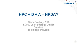 HPC + D + A = HPDA?
Barry Bolding, PhD
SVP & Chief Strategy Officer
Cray Inc.
bbolding@cray.com
1
 