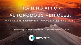 © 2019 Cray Inc.
TRAINING AI FOR
AUTONOMOUS VEHICLES:
W H E R E E N T E R P R I S E S T O R A G E H I T S T H E W A L L
Per Nyberg I Uli Plechschmidt I London, March 28 2019
 