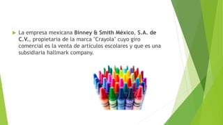  La empresa mexicana Binney & Smith México, S.A. de
C.V., propietaria de la marca "Crayola" cuyo giro
comercial es la venta de artículos escolares y que es una
subsidiaria hallmark company.
 