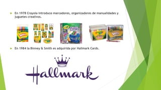 En 1978 Crayola introduce marcadores, organizadores de manualidades y
juguetes creativos.
 En 1984 la Binney & Smith es adquirida por Hallmark Cards.
 
