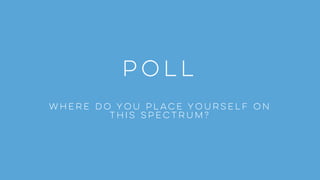 POLL
Where do you place yourself on
this spectrum?
 