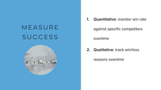 1. Quantitative: monitor win rate
against specific competitors
overtime
2. Qualitative: track win/loss
reasons overtime
MEASURE
SUCCESS
 