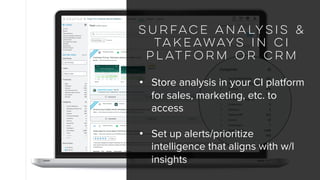 Surface Analysis &
Takeaways in CI
Platform or CRM
• Store analysis in your CI platform
for sales, marketing, etc. to
access
• Set up alerts/prioritize
intelligence that aligns with w/l
insights
 