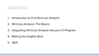 Agenda
1. Introduction to CI & Win/Loss Analysis
2. Win/Loss Analysis: The Basics
3. Integrating Win/Loss Analysis into your CI Program
4. Making the Insights Stick
5. Q&A
 