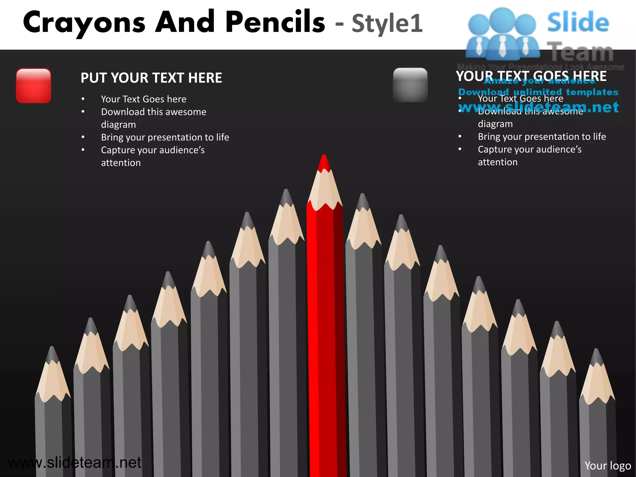 Crayons And Pencils - Style1
         PUT YOUR TEXT HERE                    YOUR TEXT GOES HERE
         •   Your Text Goes here               •   Your Text Goes here
         •   Download this awesome             •   Download this awesome
             diagram                               diagram
         •   Bring your presentation to life   •   Bring your presentation to life
         •   Capture your audience’s           •   Capture your audience’s
             attention                             attention




www.slideteam.net                                                           Your logo
 