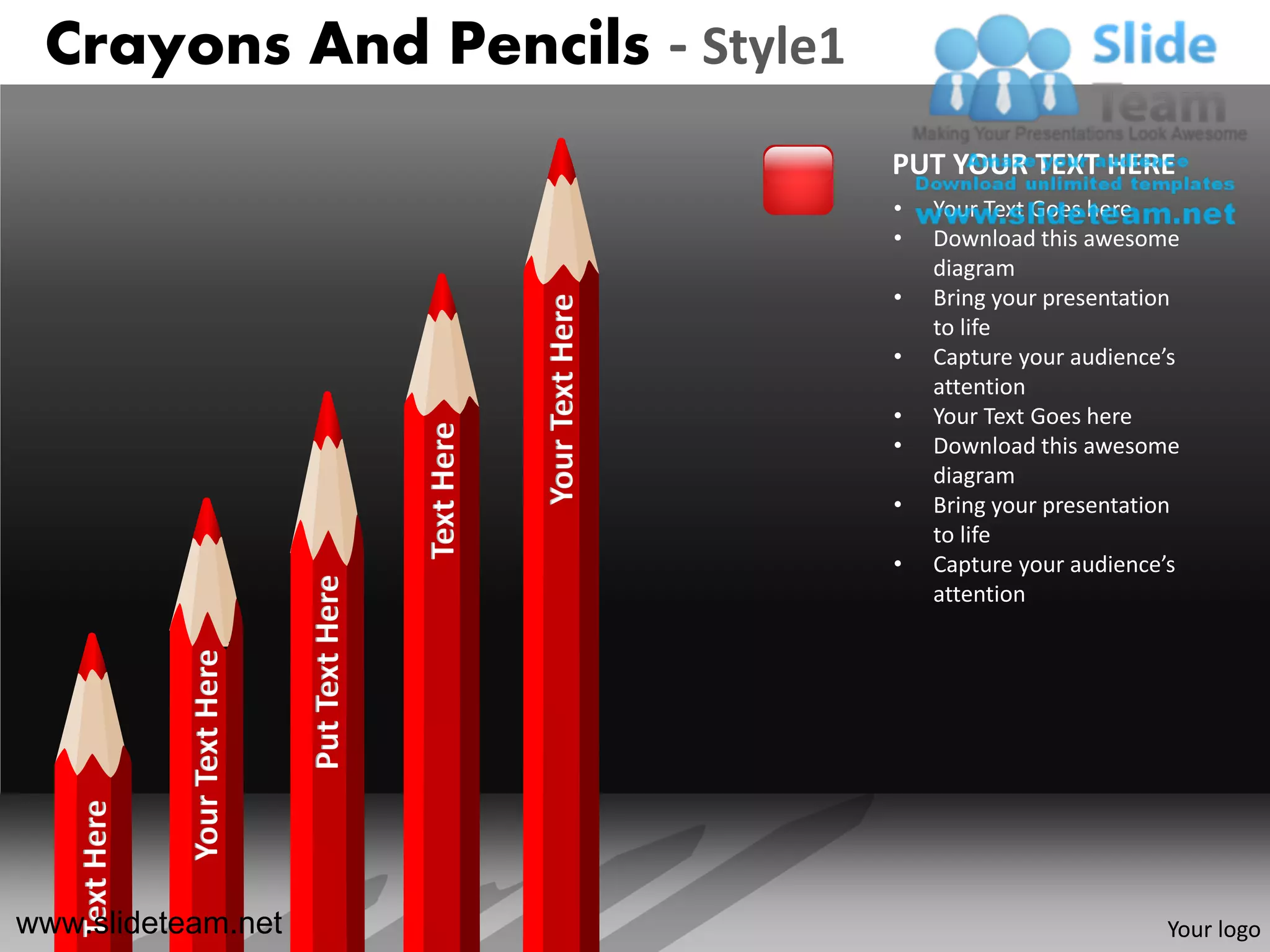 Crayons And Pencils - Style1
                                                                              PUT YOUR TEXT HERE
                                                                              •   Your Text Goes here
                                                                              •   Download this awesome
                                                                                  diagram
                                                                              •   Bring your presentation




                                                             Your Text Here
                                                                                  to life
                                                                              •   Capture your audience’s
                                                                                  attention
                                                                              •   Your Text Goes here
                                                 Text Here                    •   Download this awesome
                                                                                  diagram
                                                                              •   Bring your presentation
                                                                                  to life
                                                                              •   Capture your audience’s
                                 Put Text Here




                                                                                  attention
                Your Text Here
    Text Here




www.slideteam.net                                                                                      Your logo
 