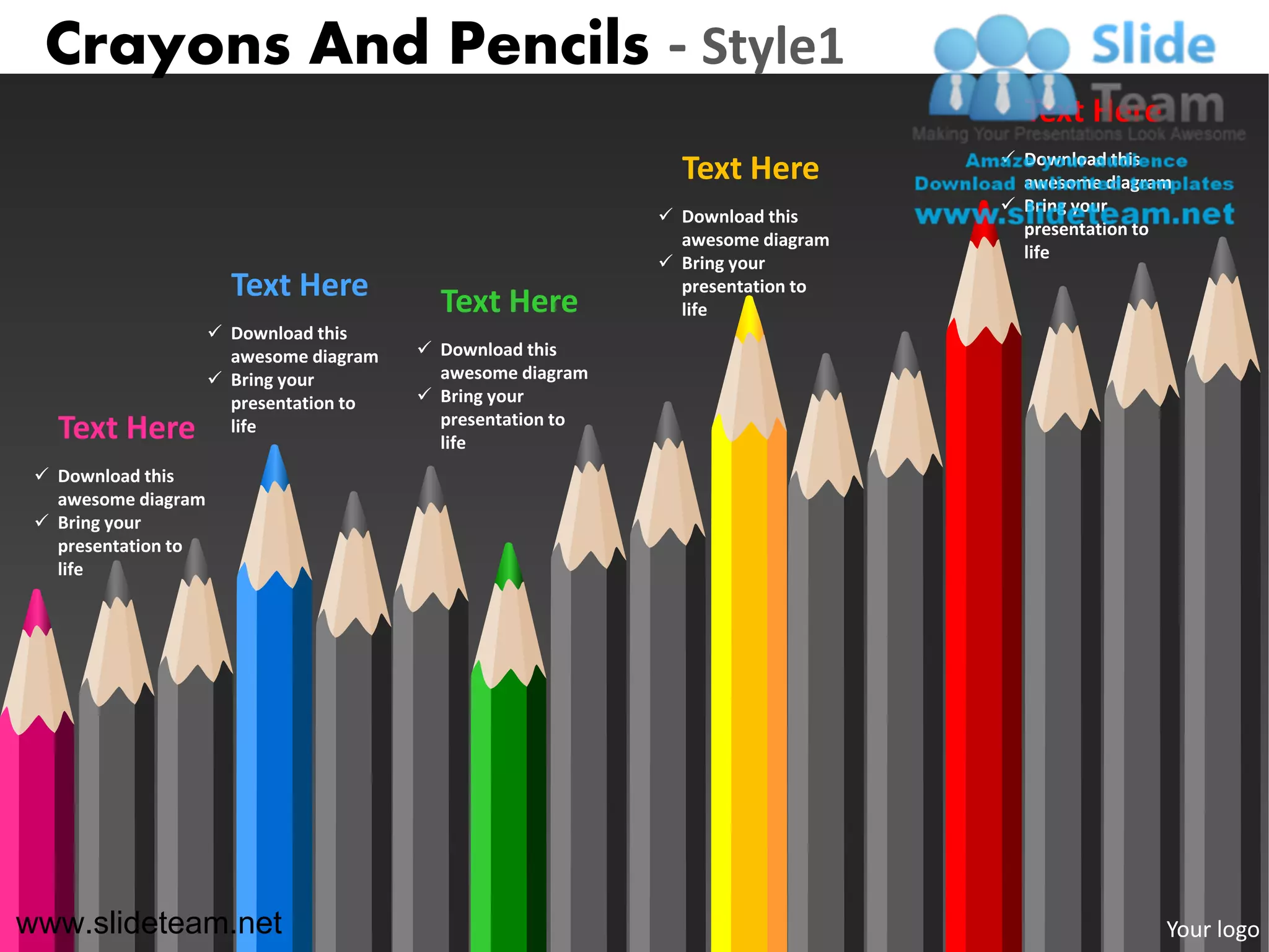Crayons And Pencils - Style1
                                                                                   Text Here
                                                                                  Download this
                                                               Text Here           awesome diagram
                                                                                  Bring your
                                                              Download this
                                                                                   presentation to
                                                               awesome diagram
                                                                                   life
                                                              Bring your
                       Text Here           Text Here
                                                               presentation to
                                                               life
                      Download this
                       awesome diagram    Download this
                      Bring your          awesome diagram
                       presentation to    Bring your
                                           presentation to
   Text Here           life
                                           life
  Download this
   awesome diagram
  Bring your
   presentation to
   life




www.slideteam.net                                                                                Your logo
 