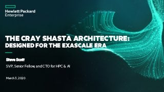 THE CRAY SHASTA ARCHITECTURE:
DESIGNED FOR THE EXASCALE ERA
Steve Scott
SVP, Senior Fellow, and CTO for HPC & AI
March 3, 2020
 