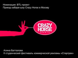 Номинация: BTL-проект
Приезд кабаре-шоу Crazy Horse в Москву




Алина Батталова
II студенческий фестиваль коммерческой рекламы «Стартрек»
 