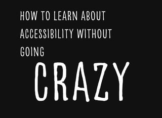 How to Learn aboutHow to Learn about
accessibility withoutaccessibility without
goinggoing
craZycraZy
 