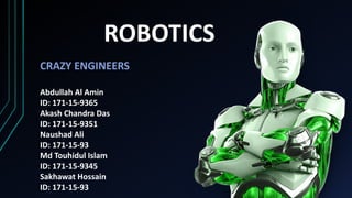 ROBOTICS
CRAZY ENGINEERS
Abdullah Al Amin
ID: 171-15-9365
Akash Chandra Das
ID: 171-15-9351
Naushad Ali
ID: 171-15-93
Md Touhidul Islam
ID: 171-15-9345
Sakhawat Hossain
ID: 171-15-93
 
