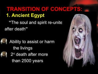TRANSITION OF CONCEPTS:
1. Ancient Egypt
  “The soul and spirit re-unite
after death”

  Ability to assist or harm
    the livings
  2nd death after more
   than 2500 years
 