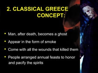 2. CLASSICAL GREECE
           CONCEPT:


 Man, after death, becomes a ghost

 Appear in the form of smoke

 Come with all the wounds that killed them

 People arranged annual feasts to honor
  and pacify the spirits
 