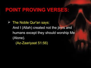 POINT PROVING VERSES:

 The Noble Qur'an says:
  And I (Allah) created not the jinns and
  humans except they should worship Me
  (Alone).
    (Az-Zaariyaat 51:56)
 