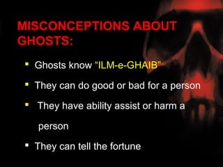 MISCONCEPTIONS ABOUT
GHOSTS:
 Ghosts know “ILM-e-GHAIB”

 They can do good or bad for a person

 They have ability assist or harm a

   person
 They can tell the fortune
 