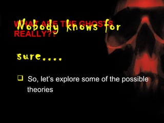 Nobody knows for
WHAT ARE THE GHOSTS
REALLY??

sure....
 So, let’s explore some of the possible
  theories
 