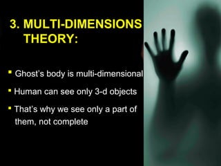 3. MULTI-DIMENSIONS
   THEORY:

 Ghost’s body is multi-dimensional
 Human can see only 3-d objects

 That’s why we see only a part of
 them, not complete
 