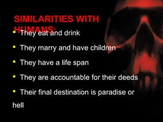 SIMILARITIES WITH
HUMANS:
 They eat and drink

 They marry and have children

 They have a life span

 They are accountable for their deeds

 Their final destination is paradise or
hell
 