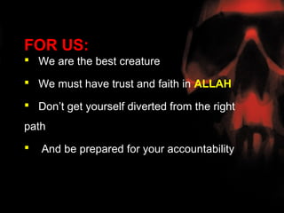 FOR US:
 We are the best creature

 We must have trust and faith in ALLAH

 Don’t get yourself diverted from the right
path
   And be prepared for your accountability
 