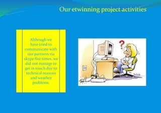 Although we
have tried to
communicate with
our partners via
skype five times, we
did not manage to
get in touch due to
technical reasons
and weather
problems.
Our etwinning project activities
 