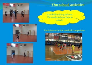 Handball training indoors.
The students learn how to
attack.
Participation in the handball competition
Our school activities
 