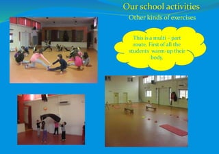This is a multi – part
route. First of all the
students warm-up their
body.
Other kinds of exercises
Our school activities
 