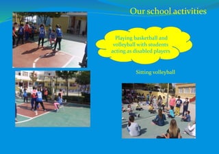 Playing basketball and
volleyball with students
acting as disabled players
Sitting volleyball
Our school activities
 